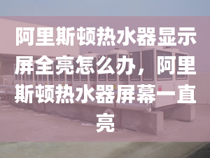 阿里斯顿热水器显示屏全亮怎么办，阿里斯顿热水器屏幕一直亮