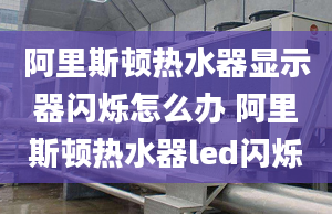 阿里斯顿热水器显示器闪烁怎么办 阿里斯顿热水器led闪烁