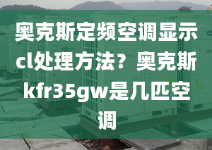 奥克斯定频空调显示cl处理方法？奥克斯kfr35gw是几匹空调