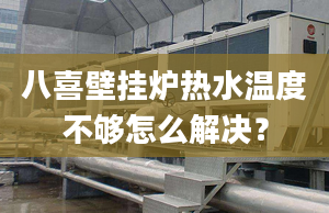 八喜壁挂炉热水温度不够怎么解决？