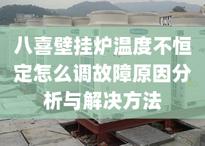 八喜壁挂炉温度不恒定怎么调故障原因分析与解决方法