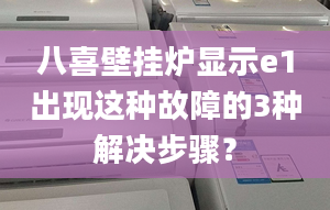 八喜壁挂炉显示e1出现这种故障的3种解决步骤？