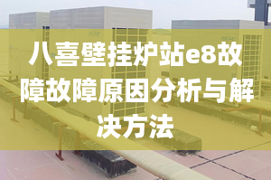 八喜壁挂炉站e8故障故障原因分析与解决方法