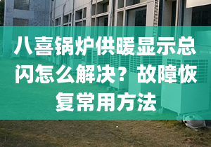 八喜锅炉供暖显示总闪怎么解决？故障恢复常用方法