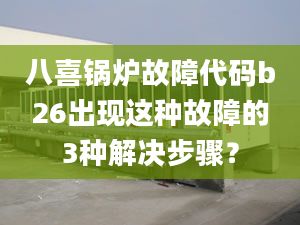 八喜锅炉故障代码b26出现这种故障的3种解决步骤？