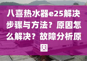 八喜热水器e25解决步骤与方法？原因怎么解决？故障分析原因