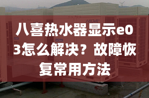 八喜热水器显示e03怎么解决？故障恢复常用方法