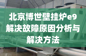 北京博世壁挂炉e9解决故障原因分析与解决方法