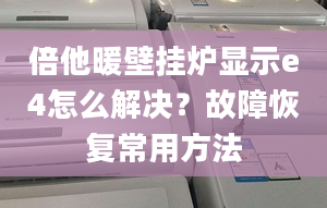 倍他暖壁挂炉显示e4怎么解决？故障恢复常用方法