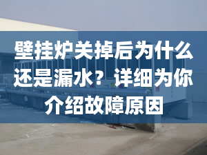 壁挂炉关掉后为什么还是漏水？详细为你介绍故障原因