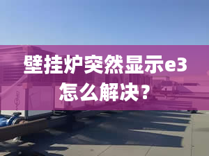 壁挂炉突然显示e3怎么解决？