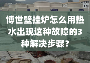 博世壁挂炉怎么用热水出现这种故障的3种解决步骤？