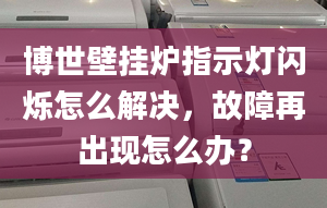 博世壁挂炉指示灯闪烁怎么解决，故障再出现怎么办？