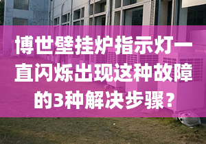 博世壁挂炉指示灯一直闪烁出现这种故障的3种解决步骤？