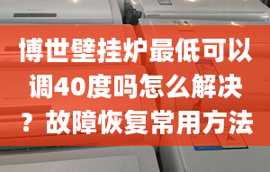 博世壁挂炉最低可以调40度吗怎么解决？故障恢复常用方法