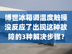 博世冰箱调温度触摸没反应了出现这种故障的3种解决步骤？