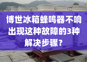 博世冰箱蜂鸣器不响出现这种故障的3种解决步骤？