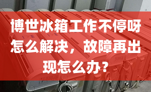 博世冰箱工作不停呀怎么解决，故障再出现怎么办？