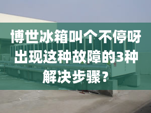 博世冰箱叫个不停呀出现这种故障的3种解决步骤？