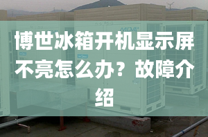 博世冰箱开机显示屏不亮怎么办？故障介绍