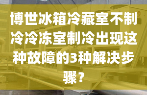 博世冰箱冷藏室不制冷冷冻室制冷出现这种故障的3种解决步骤？