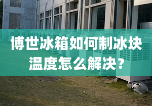 博世冰箱如何制冰块温度怎么解决？