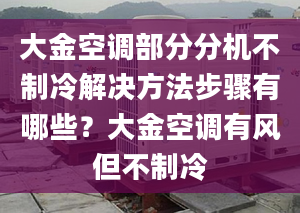 大金空调部分分机不制冷解决方法步骤有哪些？大金空调有风但不制冷