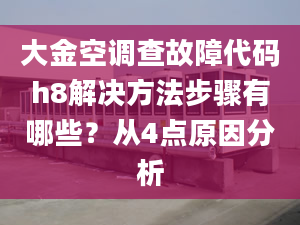 大金空调查故障代码h8解决方法步骤有哪些？从4点原因分析