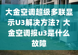 大金空调超级多联显示U3解决方法？大金空调报u3是什么故障