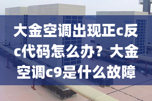 大金空调出现正c反c代码怎么办？大金空调c9是什么故障