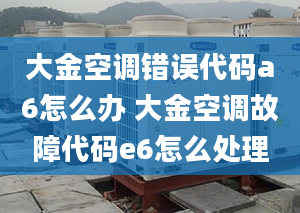 大金空调错误代码a6怎么办 大金空调故障代码e6怎么处理