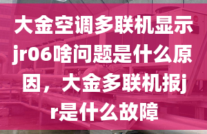 大金空调多联机显示jr06啥问题是什么原因，大金多联机报jr是什么故障