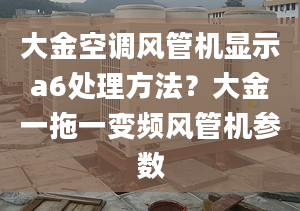 大金空调风管机显示a6处理方法？大金一拖一变频风管机参数