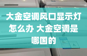 大金空调风口显示灯怎么办 大金空调是哪国的