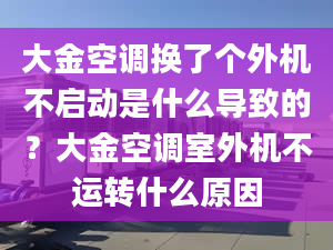 大金空调换了个外机不启动是什么导致的？大金空调室外机不运转什么原因