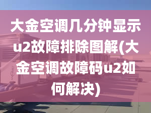 大金空调几分钟显示u2故障排除图解(大金空调故障码u2如何解决)