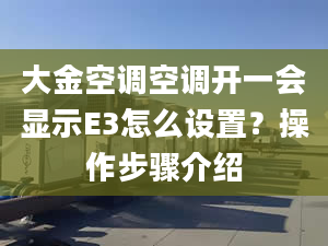 大金空调空调开一会显示E3怎么设置？操作步骤介绍