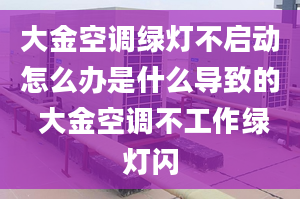 大金空调绿灯不启动怎么办是什么导致的 大金空调不工作绿灯闪