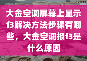 大金空调屏幕上显示f3解决方法步骤有哪些，大金空调报f3是什么原因