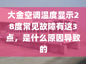 大金空调温度显示28度常见故障有这3点，是什么原因导致的