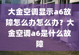 大金空调显示a6故障怎么办怎么办？大金空调a6是什么故障