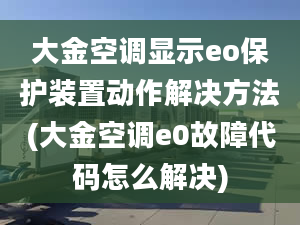 大金空调显示eo保护装置动作解决方法(大金空调e0故障代码怎么解决)