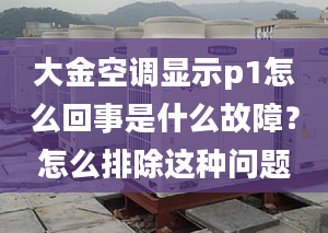 大金空调显示p1怎么回事是什么故障？怎么排除这种问题