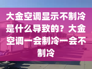 大金空调显示不制冷是什么导致的？大金空调一会制冷一会不制冷