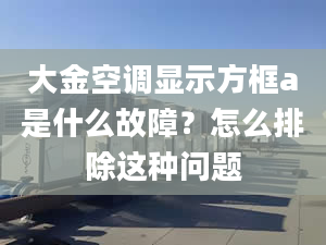 大金空调显示方框a是什么故障？怎么排除这种问题