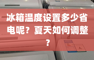 冰箱温度设置多少省电呢？夏天如何调整？