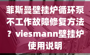 菲斯曼壁挂炉循环泵不工作故障修复方法？viesmann壁挂炉使用说明