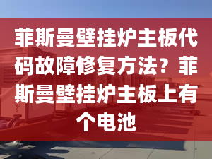 菲斯曼壁挂炉主板代码故障修复方法？菲斯曼壁挂炉主板上有个电池