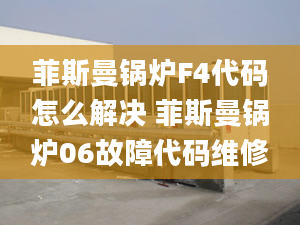 菲斯曼锅炉F4代码怎么解决 菲斯曼锅炉06故障代码维修