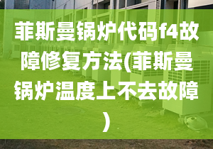 菲斯曼锅炉代码f4故障修复方法(菲斯曼锅炉温度上不去故障)